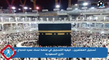 تسجيل المعتمرين.. كيفية التسجيل في منصة نسك عمرة للحجاج من خارج السعودية